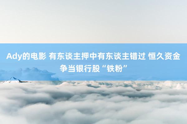 Ady的电影 有东谈主押中有东谈主错过 恒久资金争当银行股“铁粉”