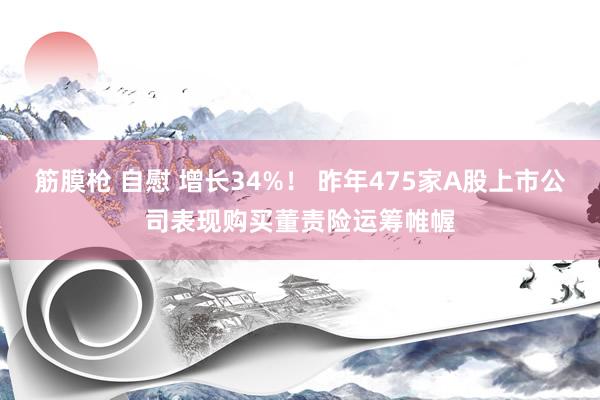 筋膜枪 自慰 增长34%！ 昨年475家A股上市公司表现购买董责险运筹帷幄