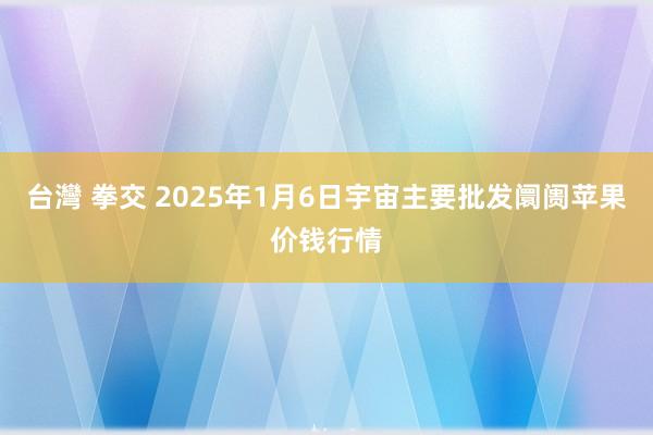 台灣 拳交 2025年1月6日宇宙主要批发阛阓苹果价钱行情