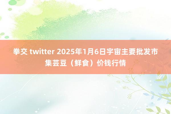 拳交 twitter 2025年1月6日宇宙主要批发市集芸豆（鲜食）价钱行情