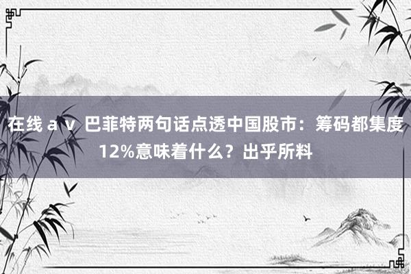 在线ａｖ 巴菲特两句话点透中国股市：筹码都集度12%意味着什么？出乎所料