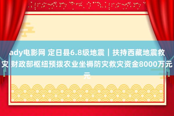 ady电影网 定日县6.8级地震｜扶持西藏地震救灾 财政部枢纽预拨农业坐褥防灾救灾资金8000万元