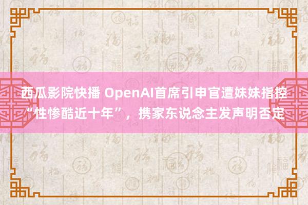 西瓜影院快播 OpenAI首席引申官遭妹妹指控“性惨酷近十年”，携家东说念主发声明否定