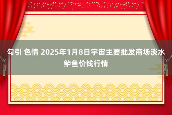 勾引 色情 2025年1月8日宇宙主要批发商场淡水鲈鱼价钱行情