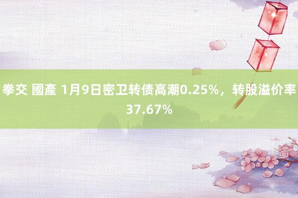 拳交 國產 1月9日密卫转债高潮0.25%，转股溢价率37.67%