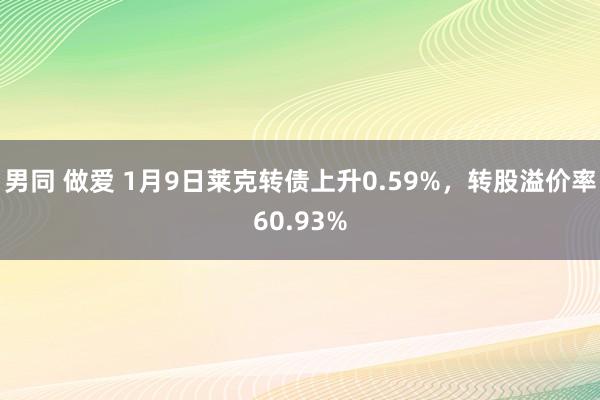 男同 做爱 1月9日莱克转债上升0.59%，转股溢价率60.93%