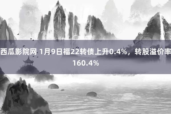 西瓜影院网 1月9日福22转债上升0.4%，转股溢价率160.4%