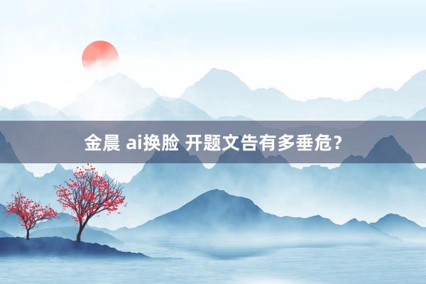 金晨 ai换脸 开题文告有多垂危？