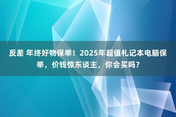 反差 年终好物保举！2025年超值札记本电脑保举，价钱惊东谈主，你会买吗？