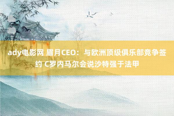 ady电影网 眉月CEO：与欧洲顶级俱乐部竞争签约 C罗内马尔会说沙特强于法甲