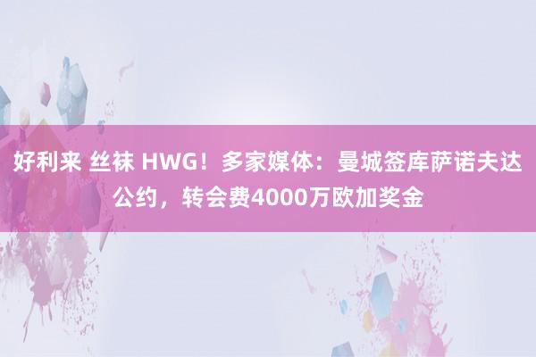 好利来 丝袜 HWG！多家媒体：曼城签库萨诺夫达公约，转会费4000万欧加奖金