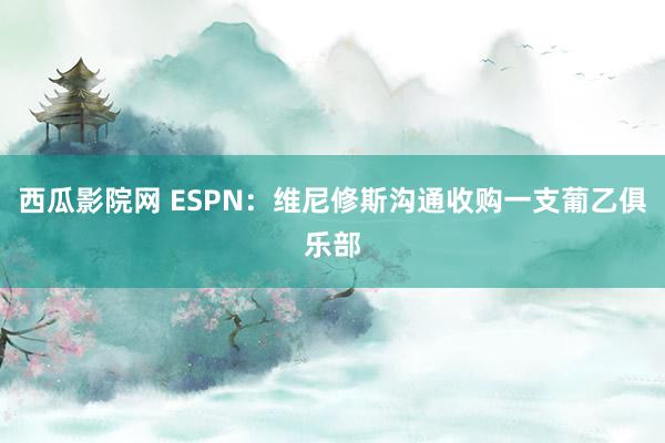 西瓜影院网 ESPN：维尼修斯沟通收购一支葡乙俱乐部