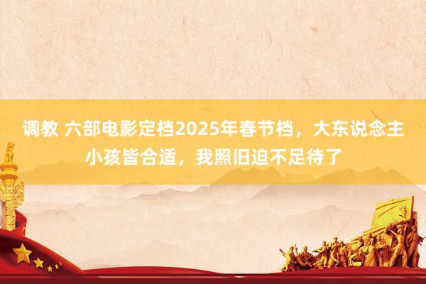 调教 六部电影定档2025年春节档，大东说念主小孩皆合适，我照旧迫不足待了