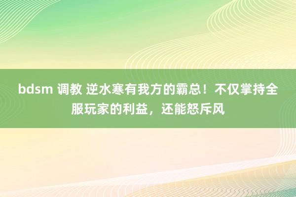 bdsm 调教 逆水寒有我方的霸总！不仅掌持全服玩家的利益，还能怒斥风