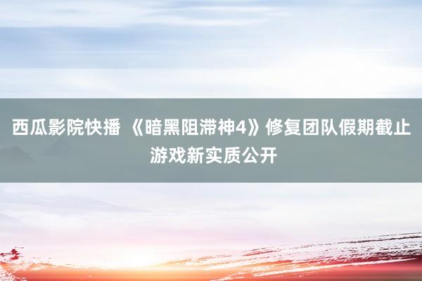 西瓜影院快播 《暗黑阻滞神4》修复团队假期截止 游戏新实质公开