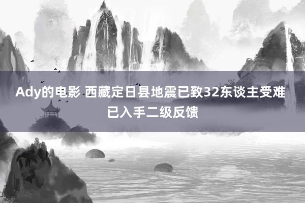 Ady的电影 西藏定日县地震已致32东谈主受难 已入手二级反馈