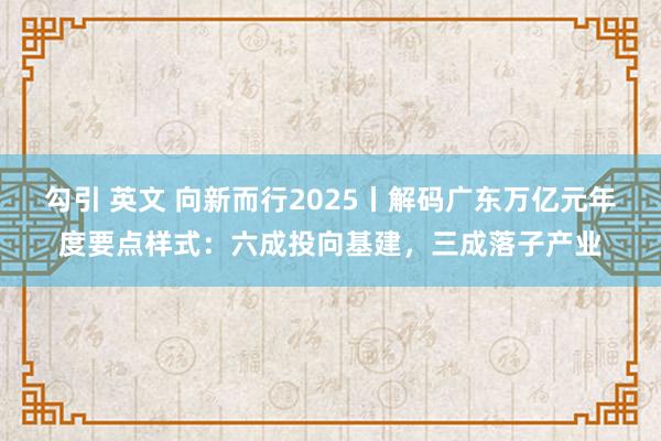 勾引 英文 向新而行2025丨解码广东万亿元年度要点样式：六成投向基建，三成落子产业