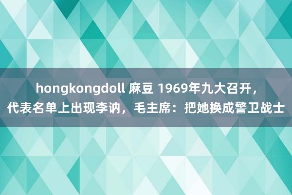 hongkongdoll 麻豆 1969年九大召开，代表名单上出现李讷，毛主席：把她换成警卫战士