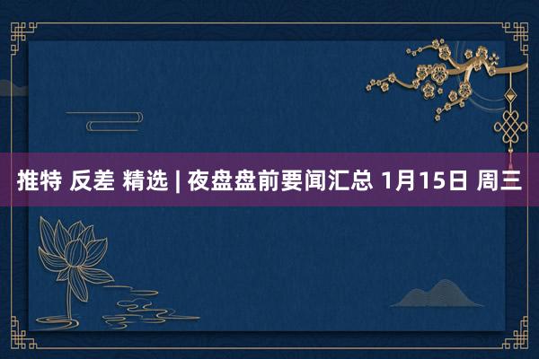 推特 反差 精选 | 夜盘盘前要闻汇总 1月15日 周三