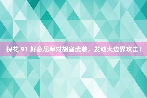 探花 91 好意思军对胡塞武装，发动大边界攻击！