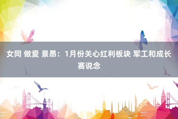 女同 做爱 景昂:1月份关心红利板块 军工和成长赛说念