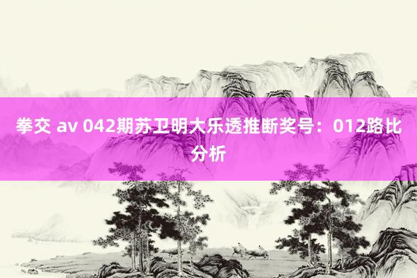 拳交 av 042期苏卫明大乐透推断奖号：012路比分析